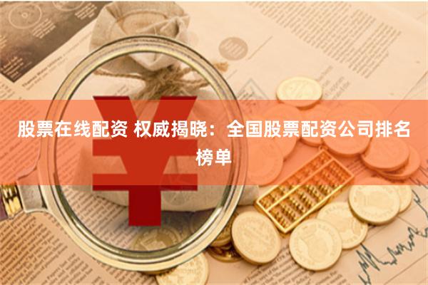 股票在线配资 权威揭晓：全国股票配资公司排名榜单