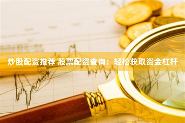 炒股配资推荐 股票配资查询：轻松获取资金杠杆