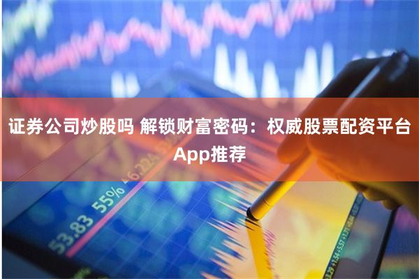 证券公司炒股吗 解锁财富密码：权威股票配资平台App推荐
