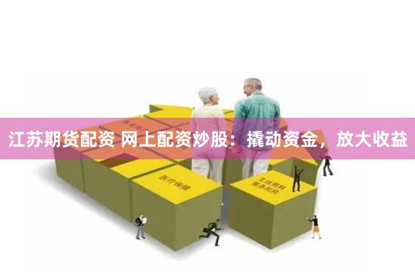 江苏期货配资 网上配资炒股：撬动资金，放大收益