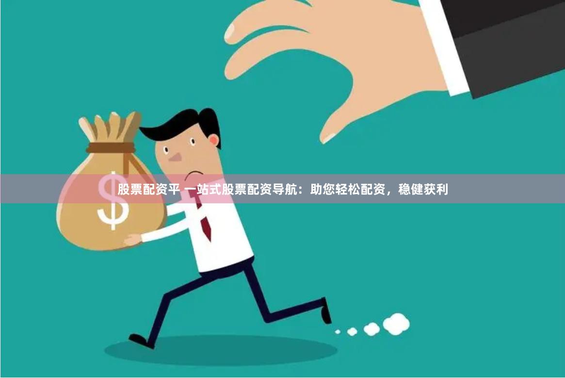 股票配资平 一站式股票配资导航：助您轻松配资，稳健获利