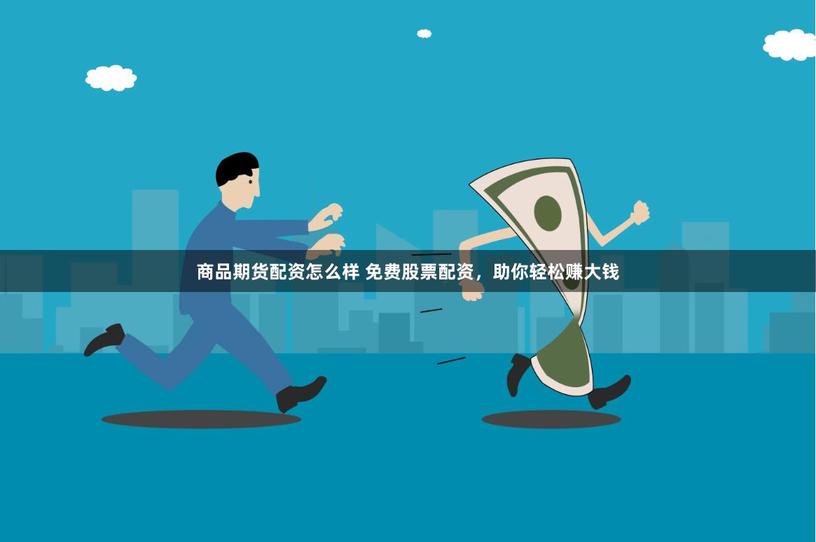 商品期货配资怎么样 免费股票配资，助你轻松赚大钱