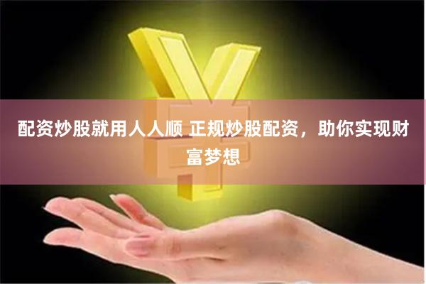 配资炒股就用人人顺 正规炒股配资，助你实现财富梦想
