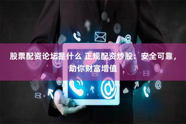 股票配资论坛是什么 正规配资炒股：安全可靠，助你财富增值