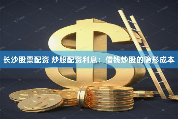 长沙股票配资 炒股配资利息：借钱炒股的隐形成本