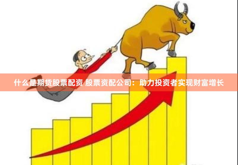 什么是期货股票配资 股票资配公司：助力投资者实现财富增长