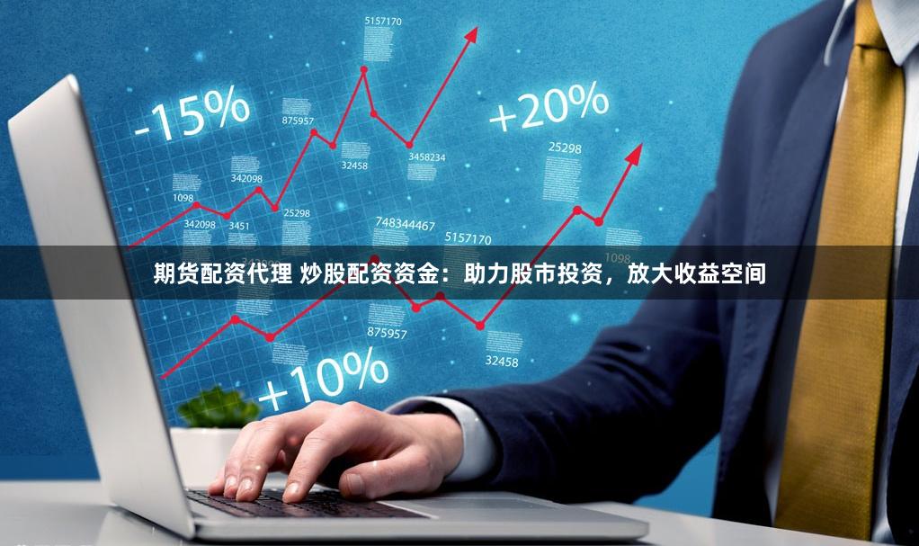 期货配资代理 炒股配资资金：助力股市投资，放大收益空间