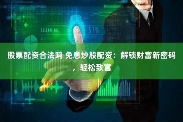 股票配资合法吗 免息炒股配资：解锁财富新密码，轻松致富
