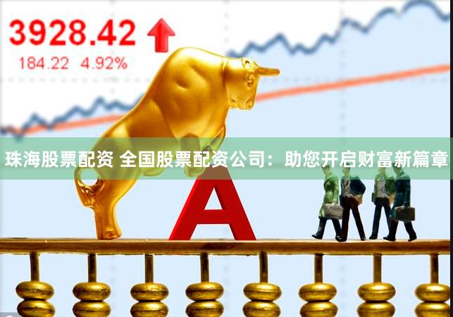 珠海股票配资 全国股票配资公司：助您开启财富新篇章