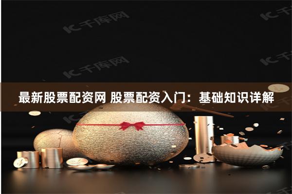 最新股票配资网 股票配资入门：基础知识详解