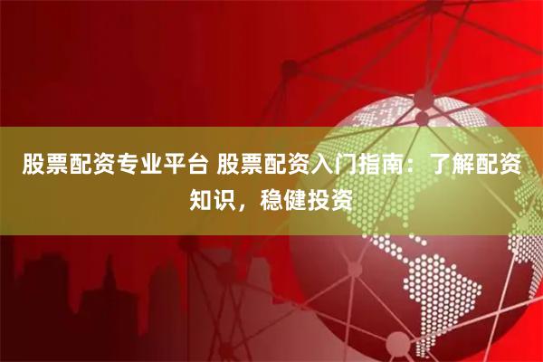 股票配资专业平台 股票配资入门指南：了解配资知识，稳健投资