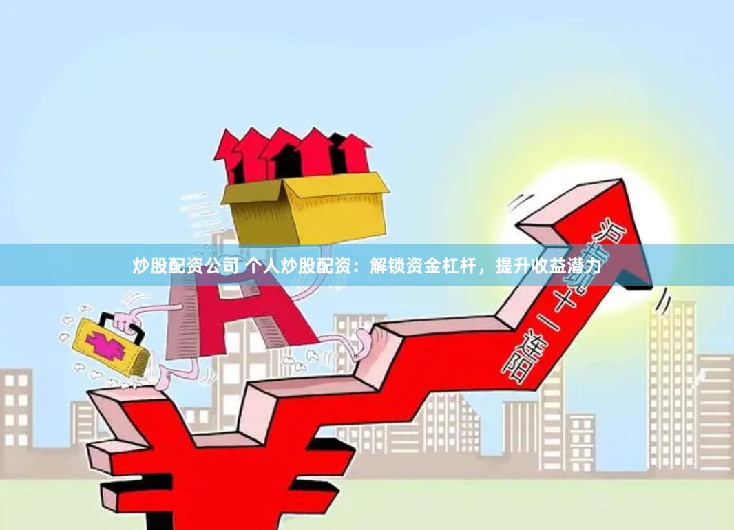 炒股配资公司 个人炒股配资：解锁资金杠杆，提升收益潜力