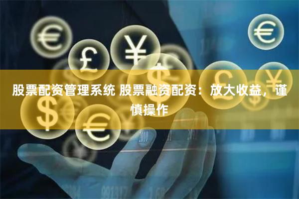 股票配资管理系统 股票融资配资：放大收益，谨慎操作