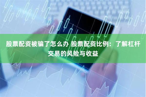 股票配资被骗了怎么办 股票配资比例：了解杠杆交易的风险与收益