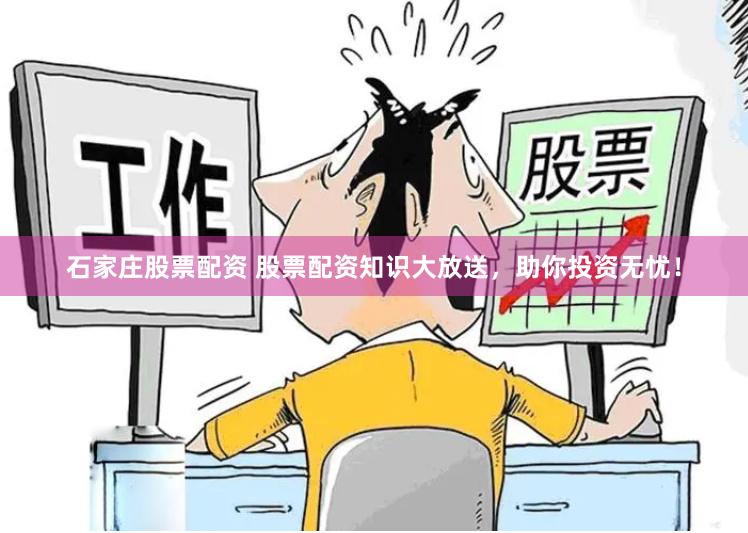 石家庄股票配资 股票配资知识大放送，助你投资无忧！