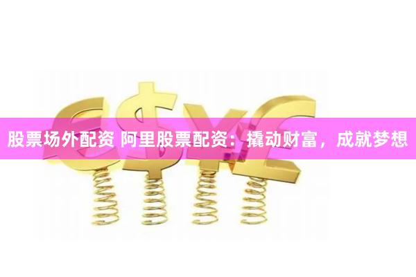 股票场外配资 阿里股票配资：撬动财富，成就梦想