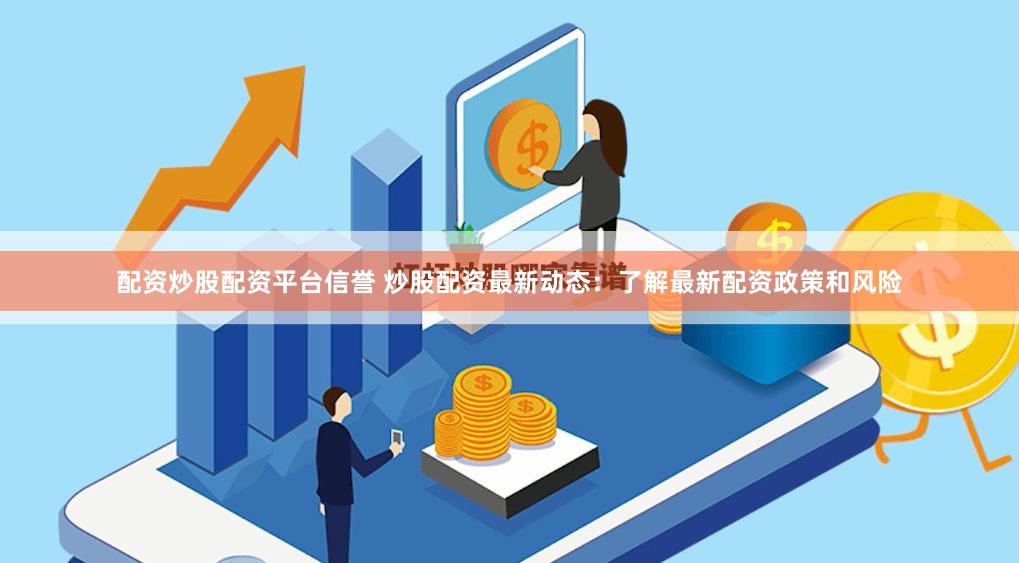 配资炒股配资平台信誉 炒股配资最新动态：了解最新配资政策和风险