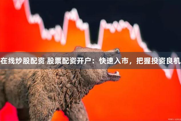 在线炒股配资 股票配资开户：快速入市，把握投资良机