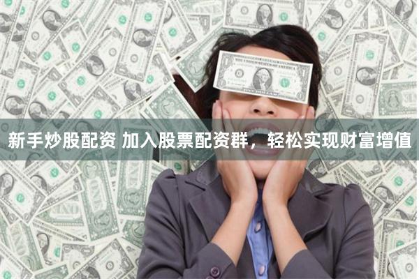 新手炒股配资 加入股票配资群，轻松实现财富增值