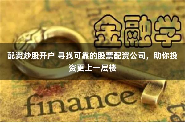 配资炒股开户 寻找可靠的股票配资公司，助你投资更上一层楼