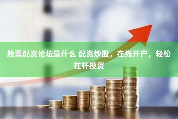 股票配资论坛是什么 配资炒股，在线开户，轻松杠杆投资