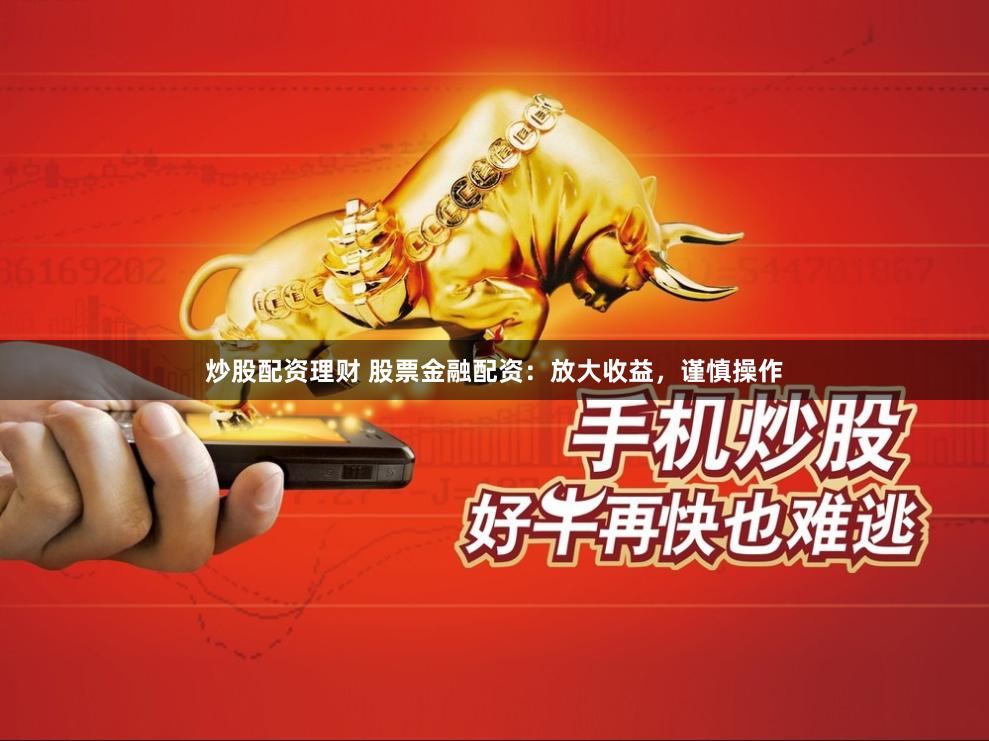 炒股配资理财 股票金融配资：放大收益，谨慎操作
