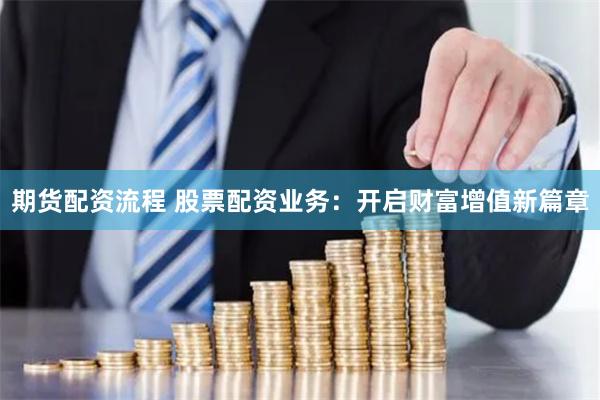 期货配资流程 股票配资业务：开启财富增值新篇章