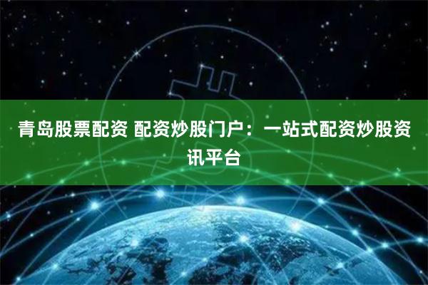 青岛股票配资 配资炒股门户：一站式配资炒股资讯平台
