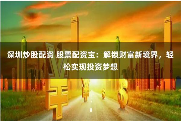 深圳炒股配资 股票配资宝：解锁财富新境界，轻松实现投资梦想