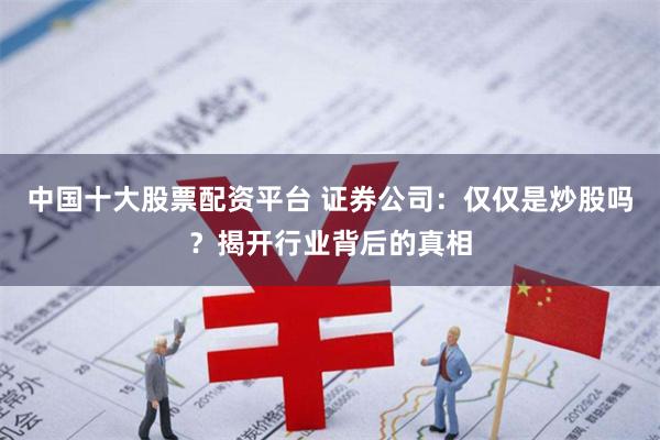 中国十大股票配资平台 证券公司:仅仅是炒股吗?揭开行业背后的真相