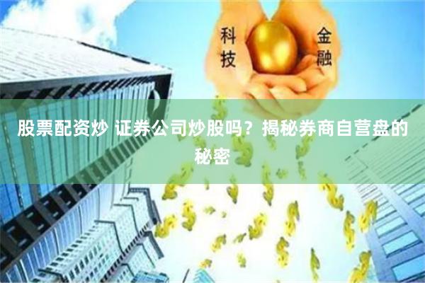 股票配资炒 证券公司炒股吗？揭秘券商自营盘的秘密
