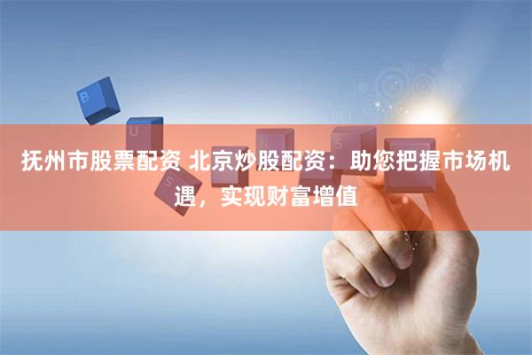 抚州市股票配资 北京炒股配资：助您把握市场机遇，实现财富增值