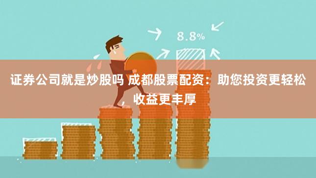证券公司就是炒股吗 成都股票配资：助您投资更轻松，收益更丰厚