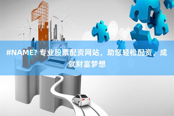 #NAME? 专业股票配资网站，助您轻松配资，成就财富梦想