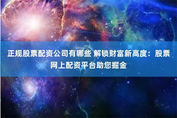 正规股票配资公司有哪些 解锁财富新高度：股票网上配资平台助您掘金