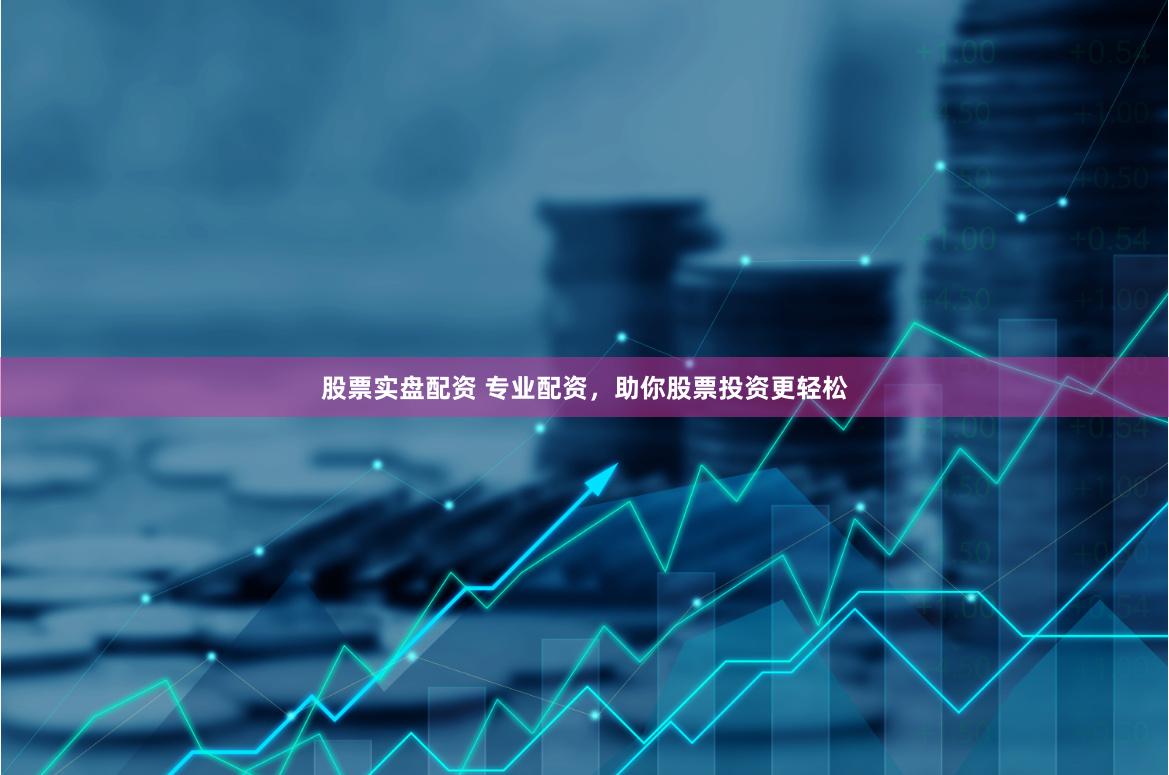 股票实盘配资 专业配资，助你股票投资更轻松
