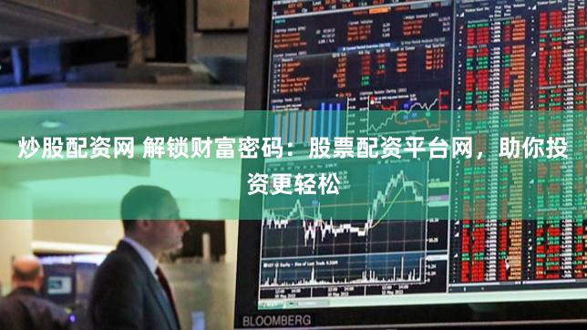 炒股配资网 解锁财富密码：股票配资平台网，助你投资更轻松