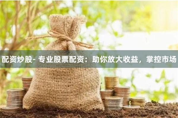 配资炒股- 专业股票配资：助你放大收益，掌控市场
