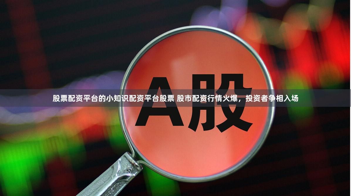股票配资平台的小知识配资平台股票 股市配资行情火爆，投资者争相入场
