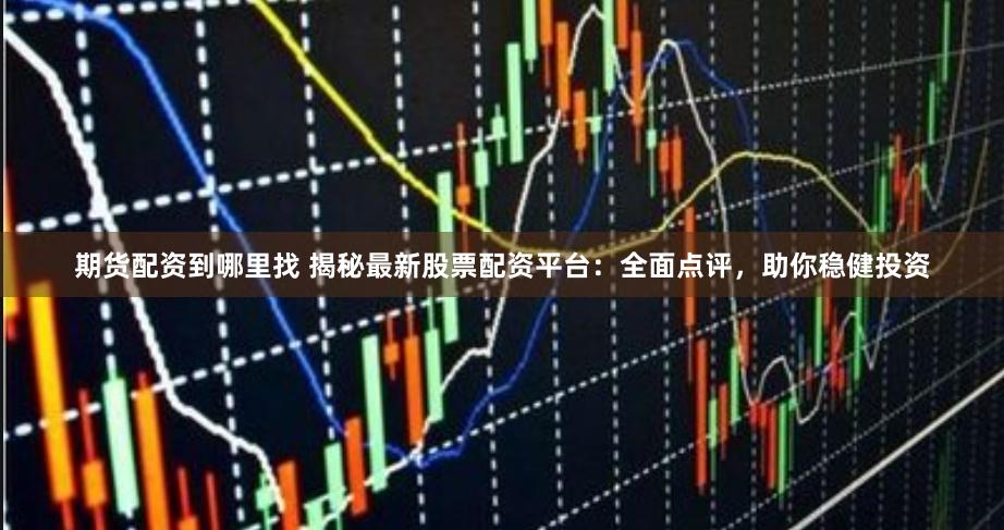 期货配资到哪里找 揭秘最新股票配资平台：全面点评，助你稳健投资