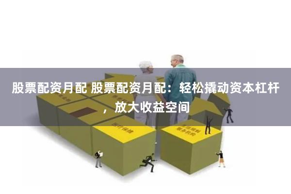 股票配资月配 股票配资月配：轻松撬动资本杠杆，放大收益空间