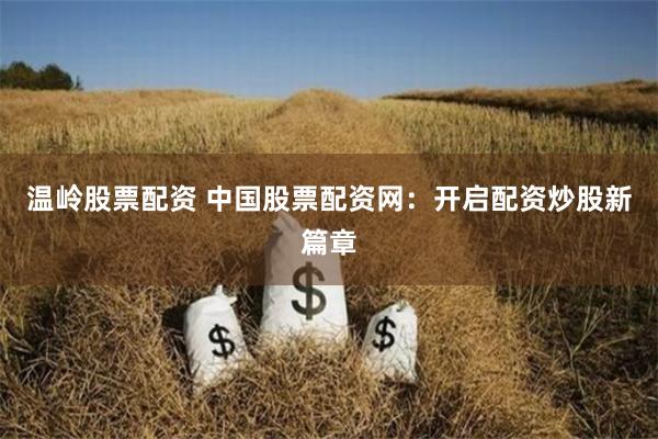 温岭股票配资 中国股票配资网：开启配资炒股新篇章