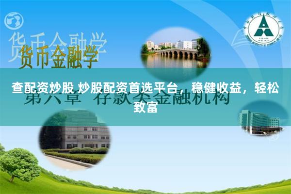 查配资炒股 炒股配资首选平台，稳健收益，轻松致富