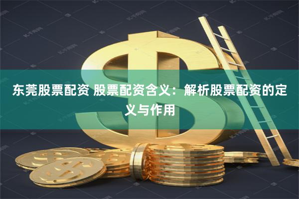 东莞股票配资 股票配资含义：解析股票配资的定义与作用