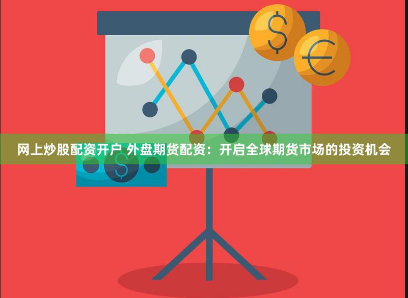网上炒股配资开户 外盘期货配资：开启全球期货市场的投资机会
