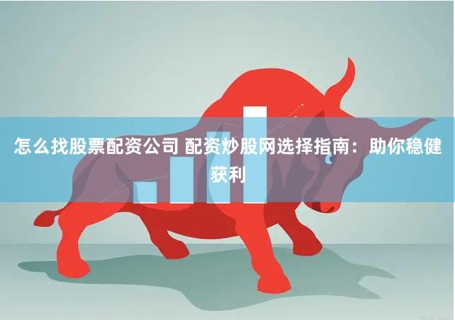 怎么找股票配资公司 配资炒股网选择指南：助你稳健获利