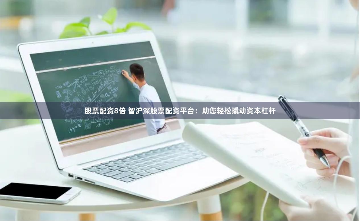 股票配资8倍 智沪深股票配资平台：助您轻松撬动资本杠杆