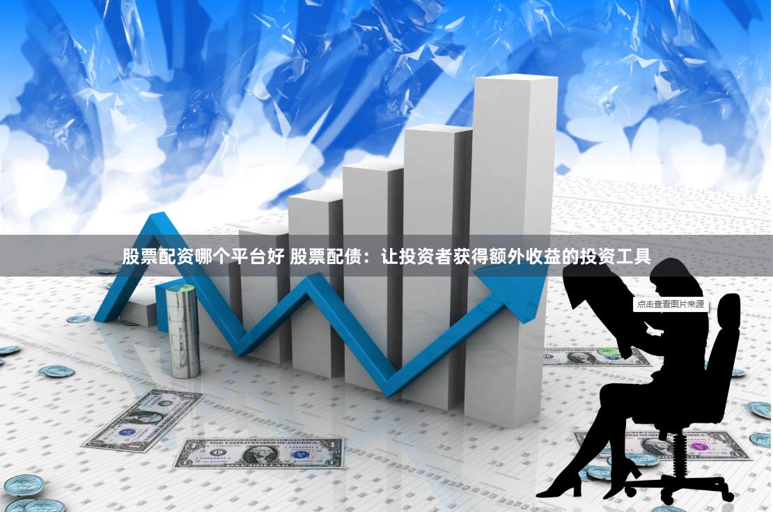 股票配资哪个平台好 股票配债：让投资者获得额外收益的投资工具