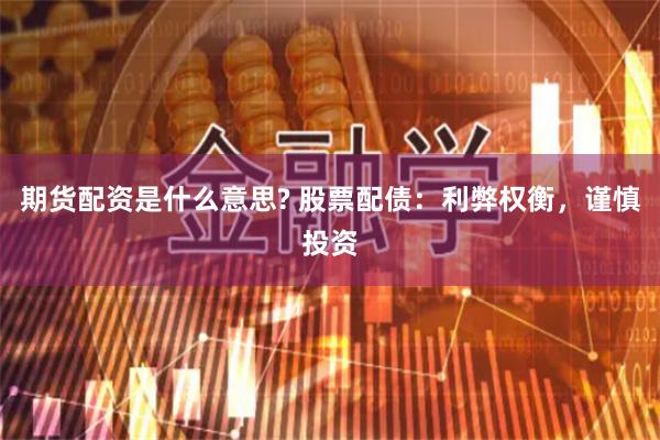 期货配资是什么意思? 股票配债：利弊权衡，谨慎投资