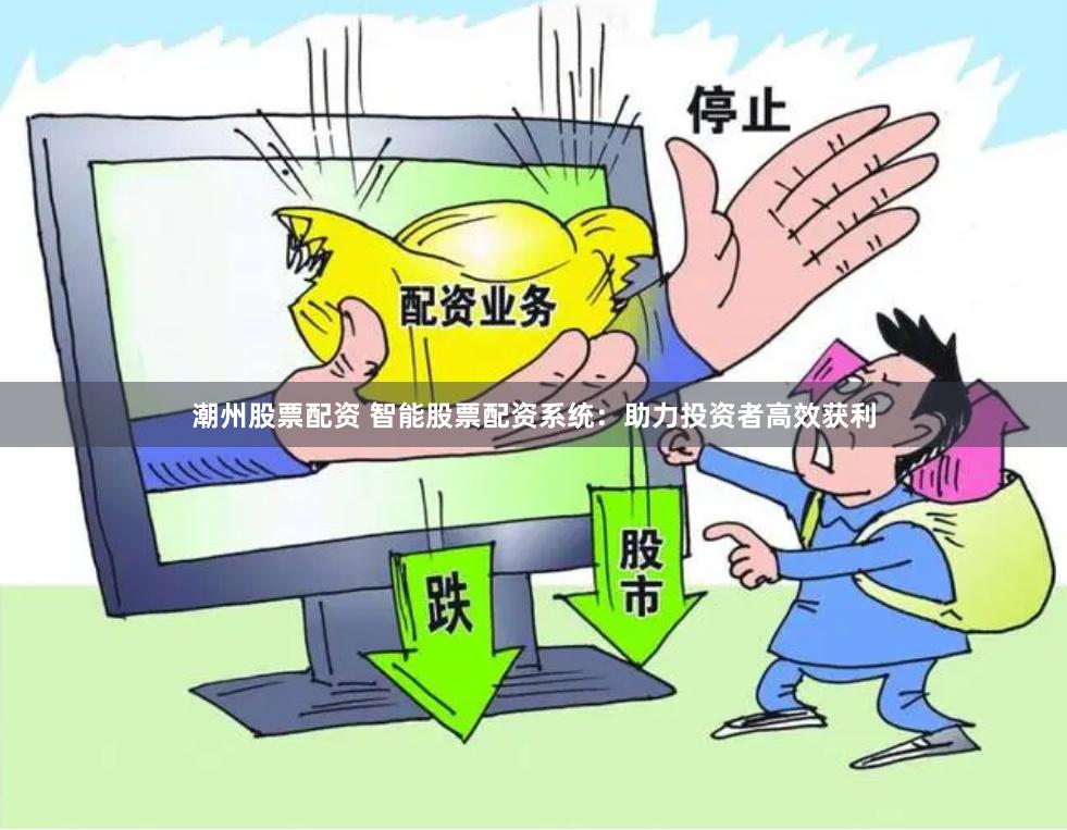 潮州股票配资 智能股票配资系统：助力投资者高效获利